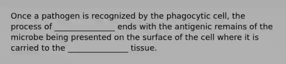 Once a pathogen is recognized by the phagocytic cell, the process of _______________ ends with the antigenic remains of the microbe being presented on the surface of the cell where it is carried to the _______________ tissue.