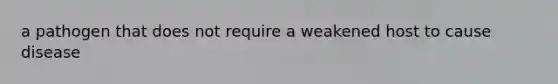 a pathogen that does not require a weakened host to cause disease