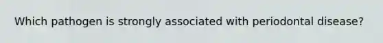 Which pathogen is strongly associated with periodontal disease?