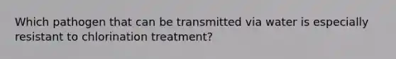 Which pathogen that can be transmitted via water is especially resistant to chlorination treatment?