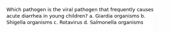 Which pathogen is the viral pathogen that frequently causes acute diarrhea in young children? a. Giardia organisms b. Shigella organisms c. Rotavirus d. Salmonella organisms