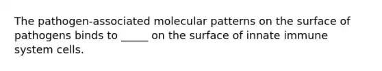 The pathogen-associated molecular patterns on the surface of pathogens binds to _____ on the surface of innate immune system cells.