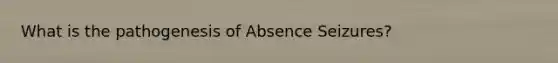 What is the pathogenesis of Absence Seizures?