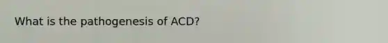 What is the pathogenesis of ACD?