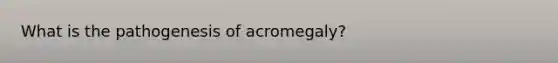 What is the pathogenesis of acromegaly?