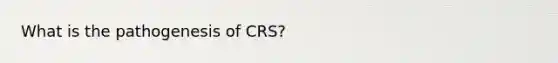 What is the pathogenesis of CRS?