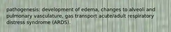 pathogenesis: development of edema, changes to alveoli and pulmonary vasculature, gas transport acute/adult respiratory distress syndrome (ARDS).