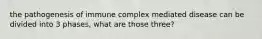 the pathogenesis of immune complex mediated disease can be divided into 3 phases, what are those three?