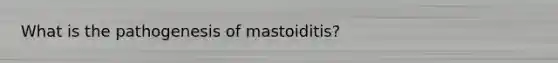 What is the pathogenesis of mastoiditis?