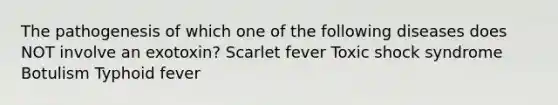 The pathogenesis of which one of the following diseases does NOT involve an exotoxin? Scarlet fever Toxic shock syndrome Botulism Typhoid fever