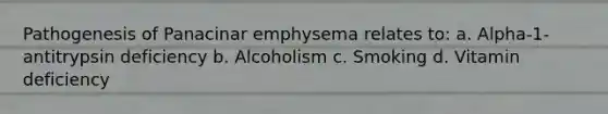 Pathogenesis of Panacinar emphysema relates to: a. Alpha-1-antitrypsin deficiency b. Alcoholism c. Smoking d. Vitamin deficiency