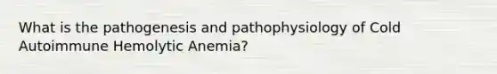 What is the pathogenesis and pathophysiology of Cold Autoimmune Hemolytic Anemia?