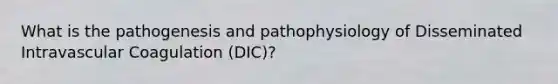 What is the pathogenesis and pathophysiology of Disseminated Intravascular Coagulation (DIC)?