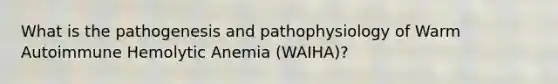 What is the pathogenesis and pathophysiology of Warm Autoimmune Hemolytic Anemia (WAIHA)?