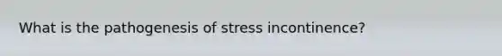 What is the pathogenesis of stress incontinence?