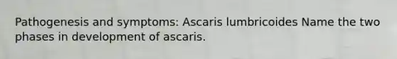 Pathogenesis and symptoms: Ascaris lumbricoides Name the two phases in development of ascaris.