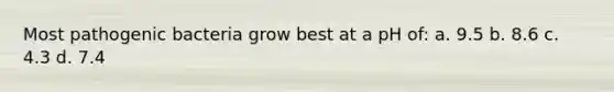 Most pathogenic bacteria grow best at a pH of: a. 9.5 b. 8.6 c. 4.3 d. 7.4