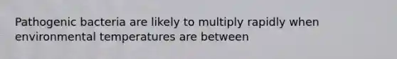 Pathogenic bacteria are likely to multiply rapidly when environmental temperatures are between