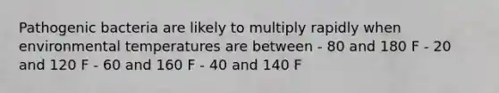 Pathogenic bacteria are likely to multiply rapidly when environmental temperatures are between - 80 and 180 F - 20 and 120 F - 60 and 160 F - 40 and 140 F