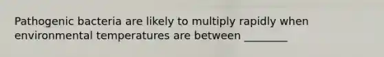 Pathogenic bacteria are likely to multiply rapidly when environmental temperatures are between ________