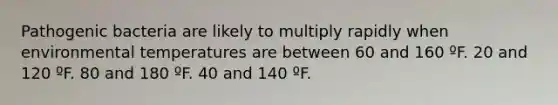 Pathogenic bacteria are likely to multiply rapidly when environmental temperatures are between 60 and 160 ºF. 20 and 120 ºF. 80 and 180 ºF. 40 and 140 ºF.