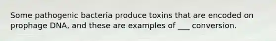 Some pathogenic bacteria produce toxins that are encoded on prophage DNA, and these are examples of ___ conversion.