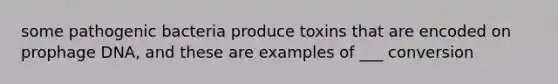 some pathogenic bacteria produce toxins that are encoded on prophage DNA, and these are examples of ___ conversion