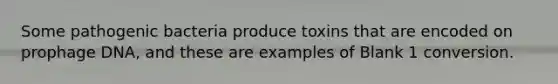 Some pathogenic bacteria produce toxins that are encoded on prophage DNA, and these are examples of Blank 1 conversion.