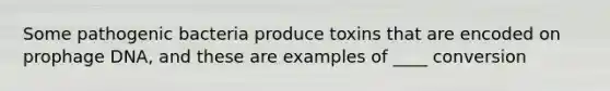 Some pathogenic bacteria produce toxins that are encoded on prophage DNA, and these are examples of ____ conversion