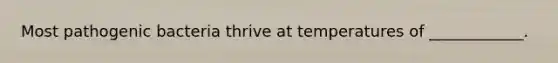 Most pathogenic bacteria thrive at temperatures of ____________.
