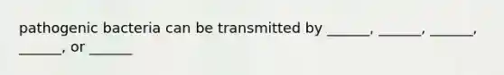 pathogenic bacteria can be transmitted by ______, ______, ______, ______, or ______