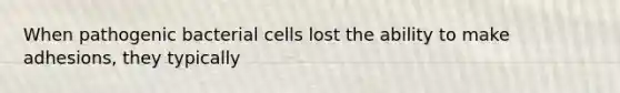 When pathogenic bacterial cells lost the ability to make adhesions, they typically