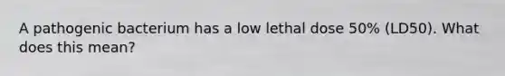 A pathogenic bacterium has a low lethal dose 50% (LD50). What does this mean?