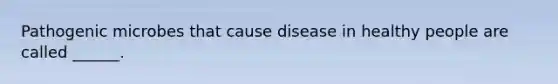 Pathogenic microbes that cause disease in healthy people are called ______.