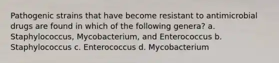 Pathogenic strains that have become resistant to antimicrobial drugs are found in which of the following genera? a. Staphylococcus, Mycobacterium, and Enterococcus b. Staphylococcus c. Enterococcus d. Mycobacterium