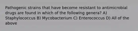 Pathogenic strains that have become resistant to antimicrobial drugs are found in which of the following genera? A) Staphylococcus B) Mycobacterium C) Enterococcus D) All of the above