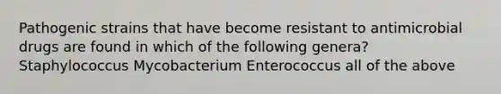 Pathogenic strains that have become resistant to antimicrobial drugs are found in which of the following genera? Staphylococcus Mycobacterium Enterococcus all of the above