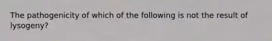 The pathogenicity of which of the following is not the result of lysogeny?