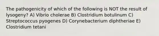 The pathogenicity of which of the following is NOT the result of lysogeny? A) Vibrio cholerae B) Clostridium botulinum C) Streptococcus pyogenes D) Corynebacterium diphtheriae E) Clostridium tetani