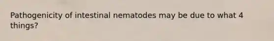 Pathogenicity of intestinal nematodes may be due to what 4 things?