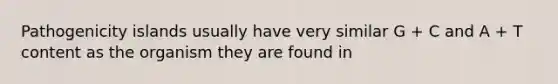 Pathogenicity islands usually have very similar G + C and A + T content as the organism they are found in