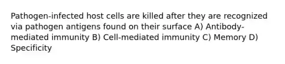 Pathogen-infected host cells are killed after they are recognized via pathogen antigens found on their surface A) Antibody-mediated immunity B) Cell-mediated immunity C) Memory D) Specificity