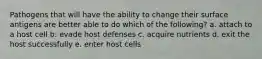 Pathogens that will have the ability to change their surface antigens are better able to do which of the following? a. attach to a host cell b. evade host defenses c. acquire nutrients d. exit the host successfully e. enter host cells