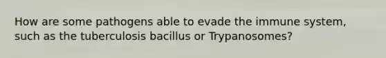 How are some pathogens able to evade the immune system, such as the tuberculosis bacillus or Trypanosomes?