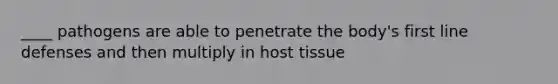 ____ pathogens are able to penetrate the body's first line defenses and then multiply in host tissue