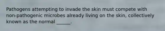 Pathogens attempting to invade the skin must compete with non-pathogenic microbes already living on the skin, collectively known as the normal ______.