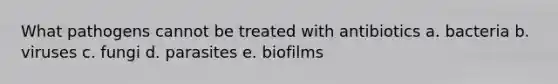 What pathogens cannot be treated with antibiotics a. bacteria b. viruses c. fungi d. parasites e. biofilms