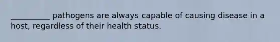 __________ pathogens are always capable of causing disease in a host, regardless of their health status.