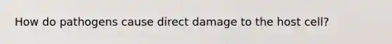 How do pathogens cause direct damage to the host cell?