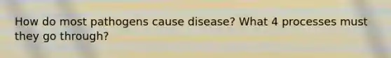 How do most pathogens cause disease? What 4 processes must they go through?